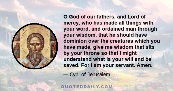 O God of our fathers, and Lord of mercy, who has made all things with your word, and ordained man through your wisdom, that he should have dominion over the creatures which you have made, give me wisdom that sits by