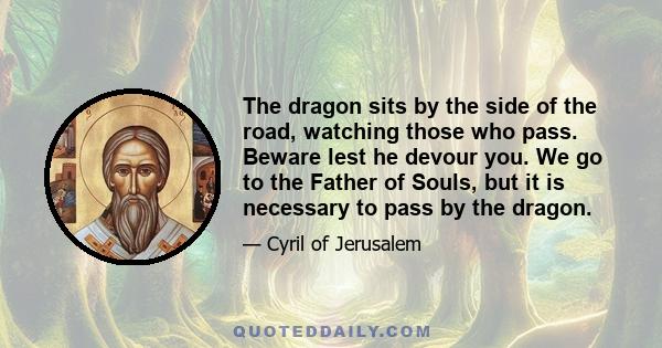 The dragon sits by the side of the road, watching those who pass. Beware lest he devour you. We go to the Father of Souls, but it is necessary to pass by the dragon.