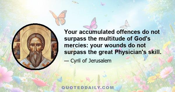 Your accumulated offences do not surpass the multitude of God's mercies: your wounds do not surpass the great Physician's skill.