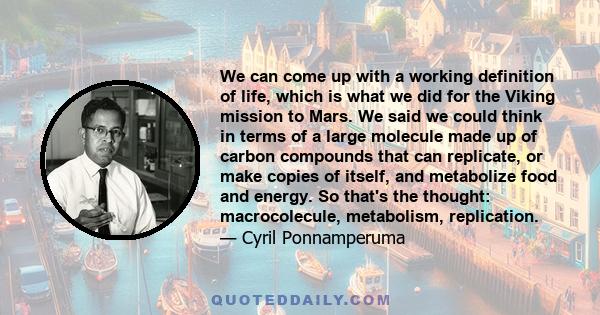 We can come up with a working definition of life, which is what we did for the Viking mission to Mars. We said we could think in terms of a large molecule made up of carbon compounds that can replicate, or make copies