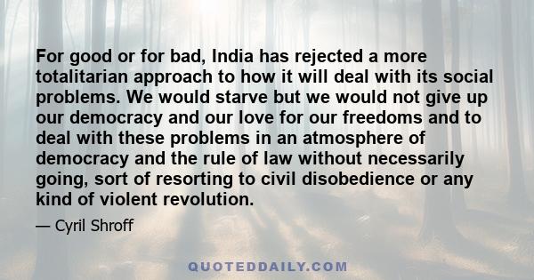 For good or for bad, India has rejected a more totalitarian approach to how it will deal with its social problems. We would starve but we would not give up our democracy and our love for our freedoms and to deal with