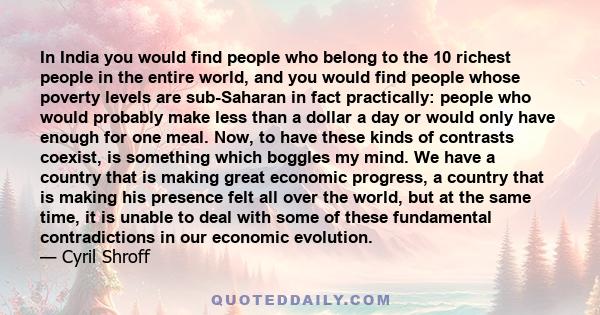 In India you would find people who belong to the 10 richest people in the entire world, and you would find people whose poverty levels are sub-Saharan in fact practically: people who would probably make less than a