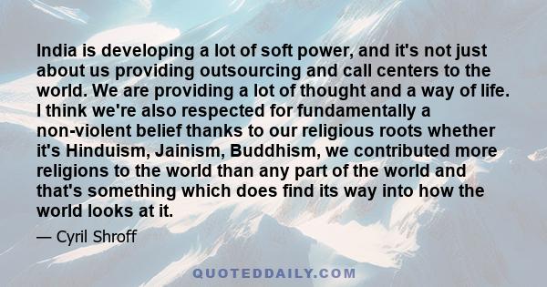 India is developing a lot of soft power, and it's not just about us providing outsourcing and call centers to the world. We are providing a lot of thought and a way of life. I think we're also respected for