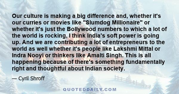 Our culture is making a big difference and, whether it's our curries or movies like Slumdog Millionaire or whether it's just the Bollywood numbers to which a lot of the world is rocking, I think India's soft power is