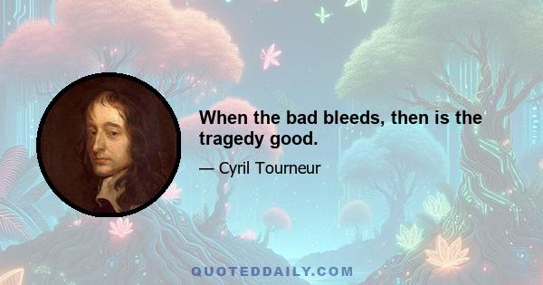 When the bad bleeds, then is the tragedy good.