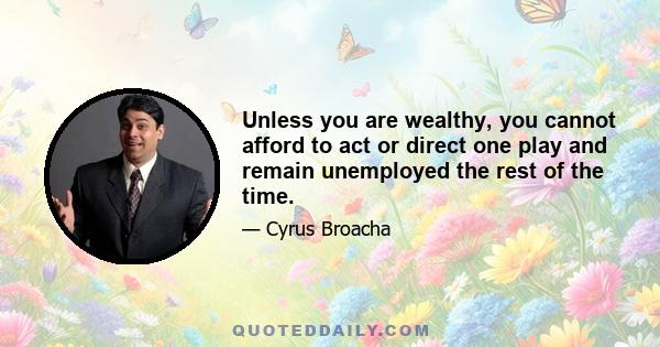 Unless you are wealthy, you cannot afford to act or direct one play and remain unemployed the rest of the time.