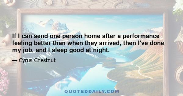 If I can send one person home after a performance feeling better than when they arrived, then I've done my job, and I sleep good at night.