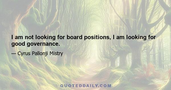 I am not looking for board positions, I am looking for good governance.