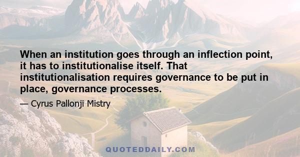 When an institution goes through an inflection point, it has to institutionalise itself. That institutionalisation requires governance to be put in place, governance processes.