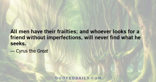 All men have their frailties; and whoever looks for a friend without imperfections, will never find what he seeks.