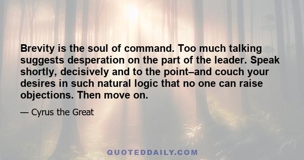 Brevity is the soul of command. Too much talking suggests desperation on the part of the leader. Speak shortly, decisively and to the point–and couch your desires in such natural logic that no one can raise objections.