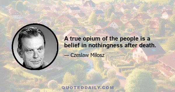 A true opium of the people is a belief in nothingness after death.