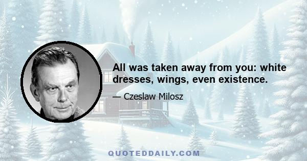 All was taken away from you: white dresses, wings, even existence.