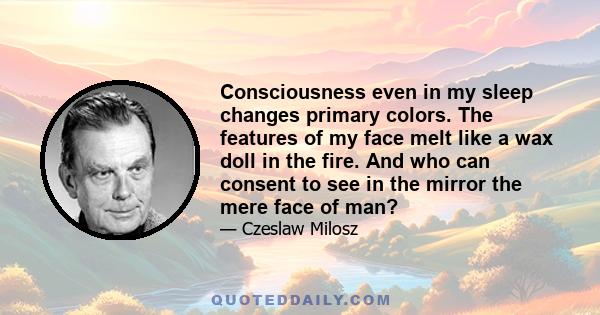 Consciousness even in my sleep changes primary colors. The features of my face melt like a wax doll in the fire. And who can consent to see in the mirror the mere face of man?