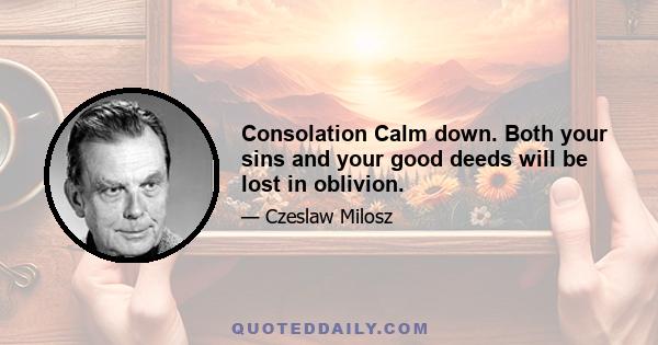 Consolation Calm down. Both your sins and your good deeds will be lost in oblivion.