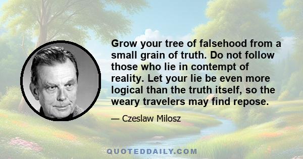 Grow your tree of falsehood from a small grain of truth. Do not follow those who lie in contempt of reality. Let your lie be even more logical than the truth itself, so the weary travelers may find repose.