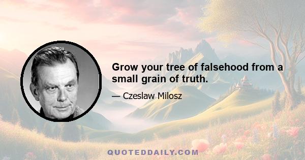 Grow your tree of falsehood from a small grain of truth.