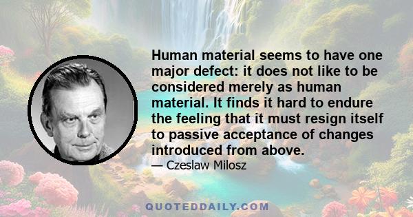 Human material seems to have one major defect: it does not like to be considered merely as human material. It finds it hard to endure the feeling that it must resign itself to passive acceptance of changes introduced