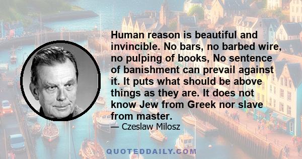 Human reason is beautiful and invincible. No bars, no barbed wire, no pulping of books, No sentence of banishment can prevail against it. It puts what should be above things as they are. It does not know Jew from Greek