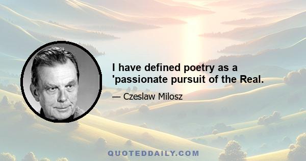 I have defined poetry as a 'passionate pursuit of the Real.