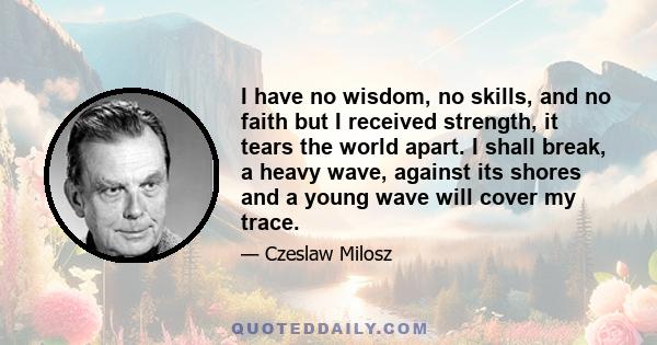 I have no wisdom, no skills, and no faith but I received strength, it tears the world apart. I shall break, a heavy wave, against its shores and a young wave will cover my trace.