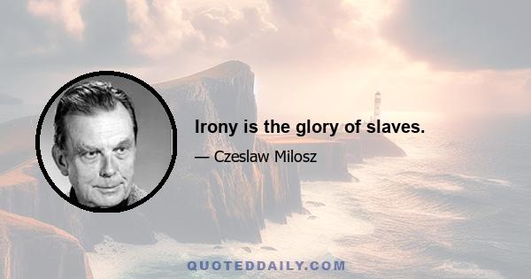 Irony is the glory of slaves.