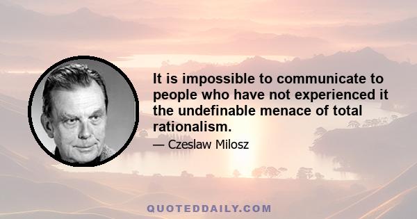 It is impossible to communicate to people who have not experienced it the undefinable menace of total rationalism.