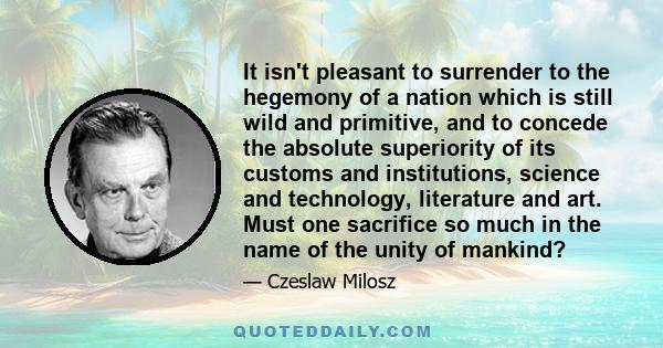 It isn't pleasant to surrender to the hegemony of a nation which is still wild and primitive, and to concede the absolute superiority of its customs and institutions, science and technology, literature and art. Must one 