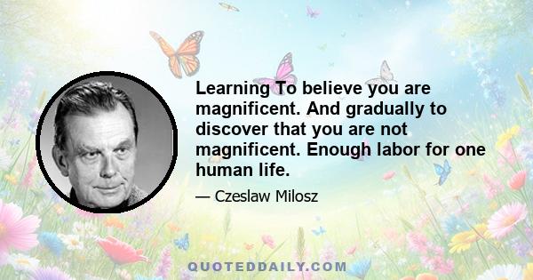 Learning To believe you are magnificent. And gradually to discover that you are not magnificent. Enough labor for one human life.