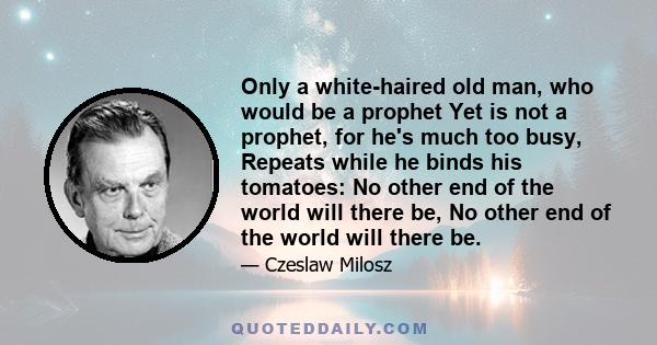 Only a white-haired old man, who would be a prophet Yet is not a prophet, for he's much too busy, Repeats while he binds his tomatoes: No other end of the world will there be, No other end of the world will there be.