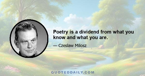 Poetry is a dividend from what you know and what you are.