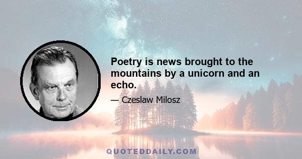 Poetry is news brought to the mountains by a unicorn and an echo.