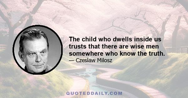 The child who dwells inside us trusts that there are wise men somewhere who know the truth.