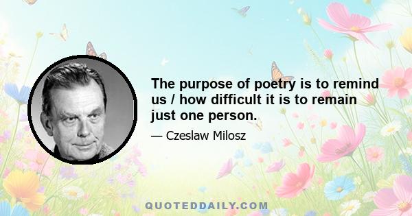 The purpose of poetry is to remind us / how difficult it is to remain just one person.