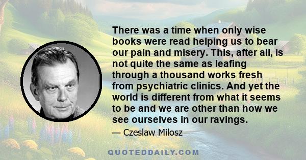 There was a time when only wise books were read helping us to bear our pain and misery. This, after all, is not quite the same as leafing through a thousand works fresh from psychiatric clinics. And yet the world is