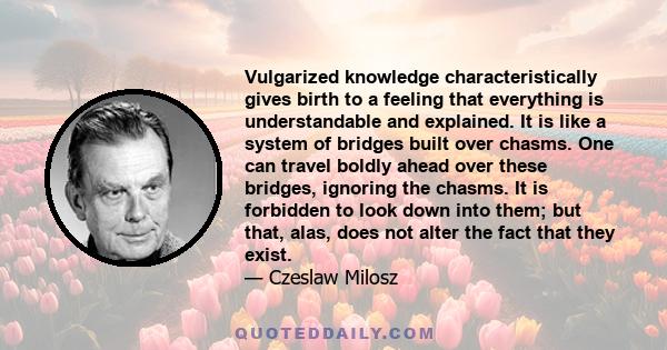 Vulgarized knowledge characteristically gives birth to a feeling that everything is understandable and explained. It is like a system of bridges built over chasms. One can travel boldly ahead over these bridges,