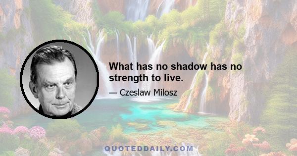 What has no shadow has no strength to live.