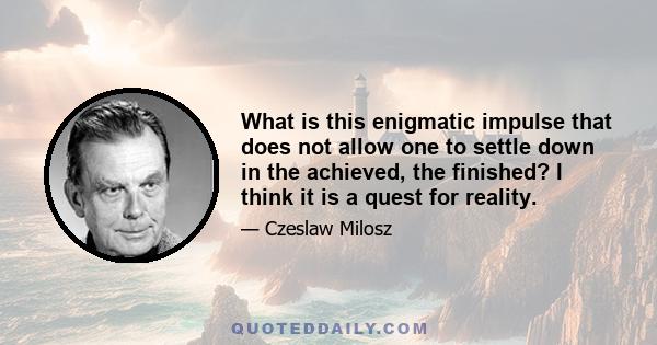 What is this enigmatic impulse that does not allow one to settle down in the achieved, the finished? I think it is a quest for reality.