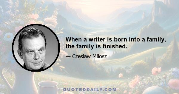 When a writer is born into a family, the family is finished.