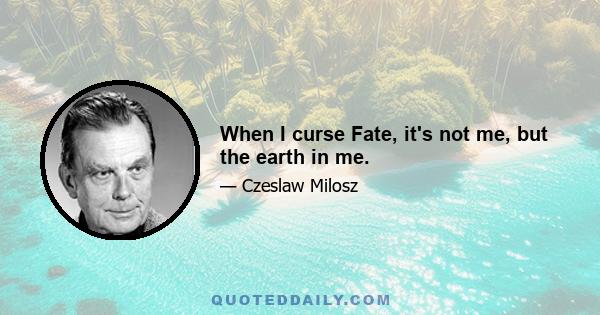 When I curse Fate, it's not me, but the earth in me.