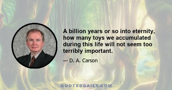 A billion years or so into eternity, how many toys we accumulated during this life will not seem too terribly important.