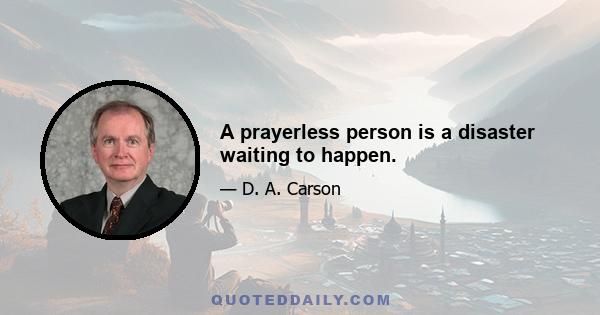 A prayerless person is a disaster waiting to happen.