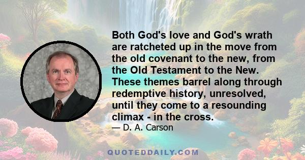 Both God's love and God's wrath are ratcheted up in the move from the old covenant to the new, from the Old Testament to the New. These themes barrel along through redemptive history, unresolved, until they come to a