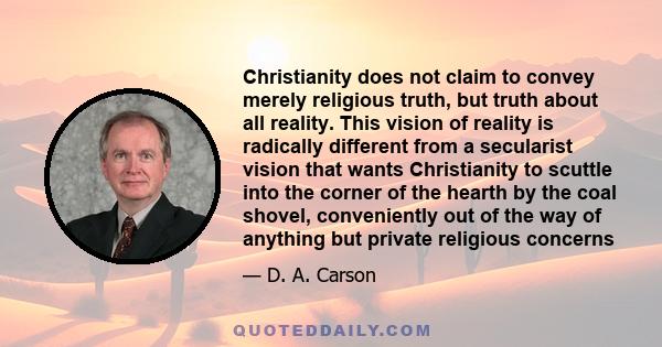 Christianity does not claim to convey merely religious truth, but truth about all reality. This vision of reality is radically different from a secularist vision that wants Christianity to scuttle into the corner of the 