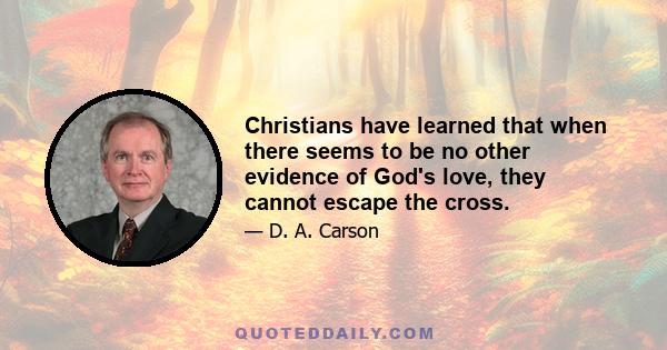 Christians have learned that when there seems to be no other evidence of God's love, they cannot escape the cross.