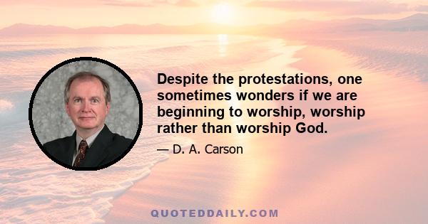 Despite the protestations, one sometimes wonders if we are beginning to worship, worship rather than worship God.