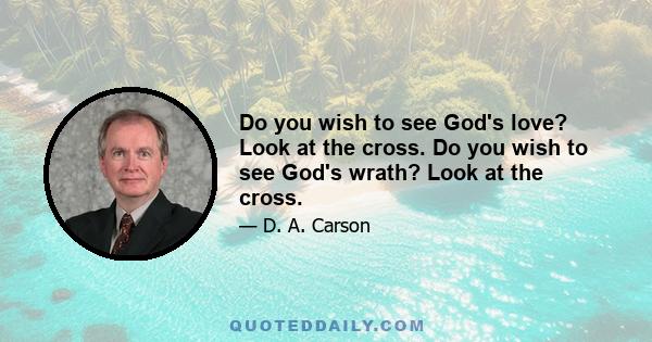 Do you wish to see God's love? Look at the cross. Do you wish to see God's wrath? Look at the cross.