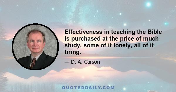 Effectiveness in teaching the Bible is purchased at the price of much study, some of it lonely, all of it tiring.