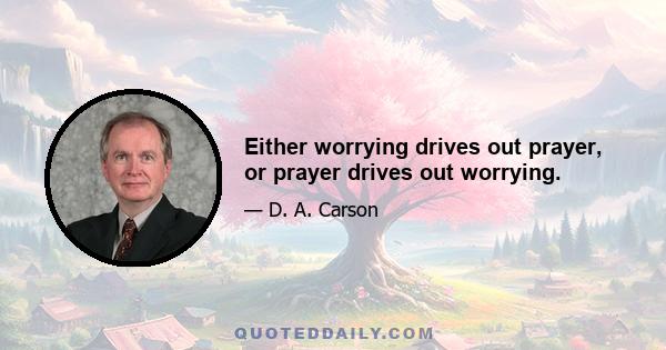 Either worrying drives out prayer, or prayer drives out worrying.