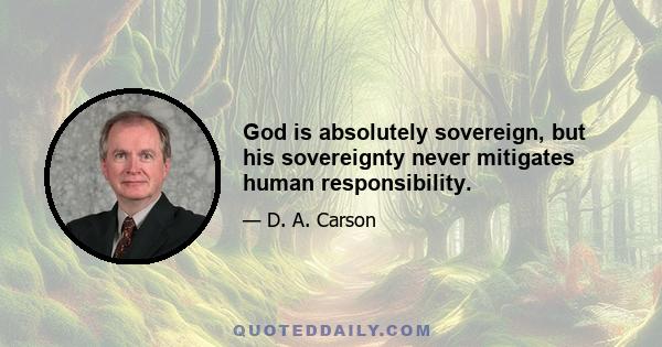 God is absolutely sovereign, but his sovereignty never mitigates human responsibility.